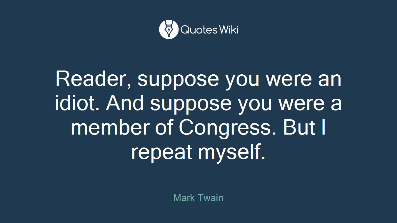 Reader, suppose you were an idiot. And suppose you were a member of Congress. But I repeat myself.