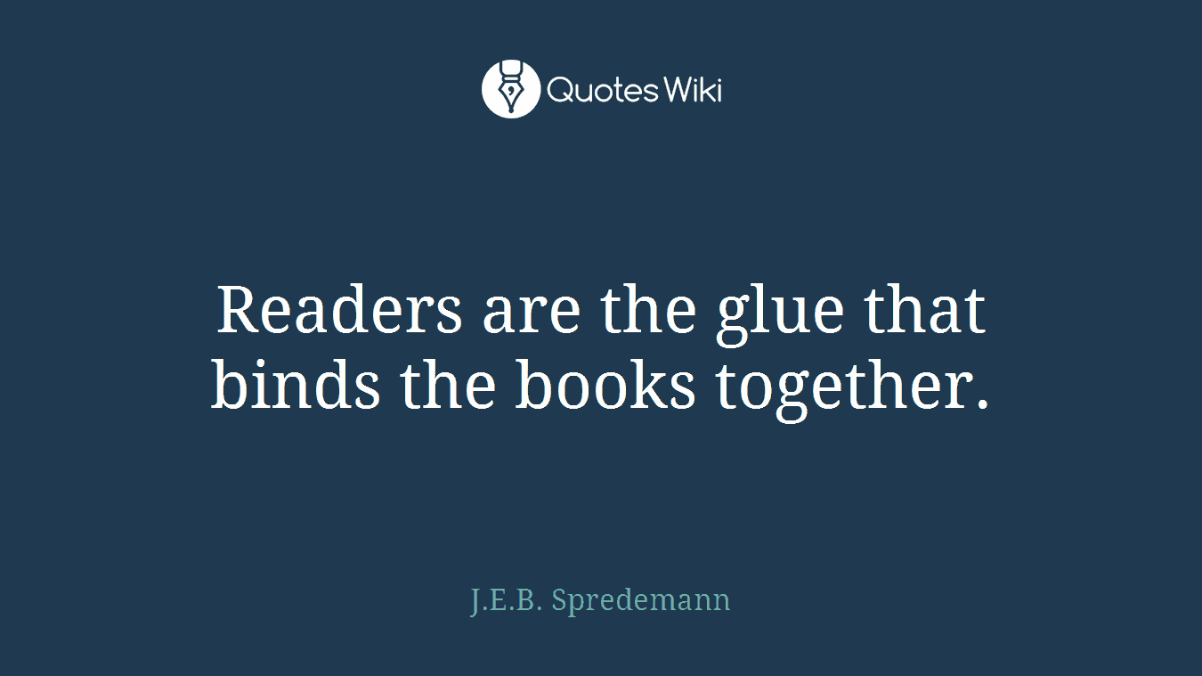 Readers are the glue that binds the books together.