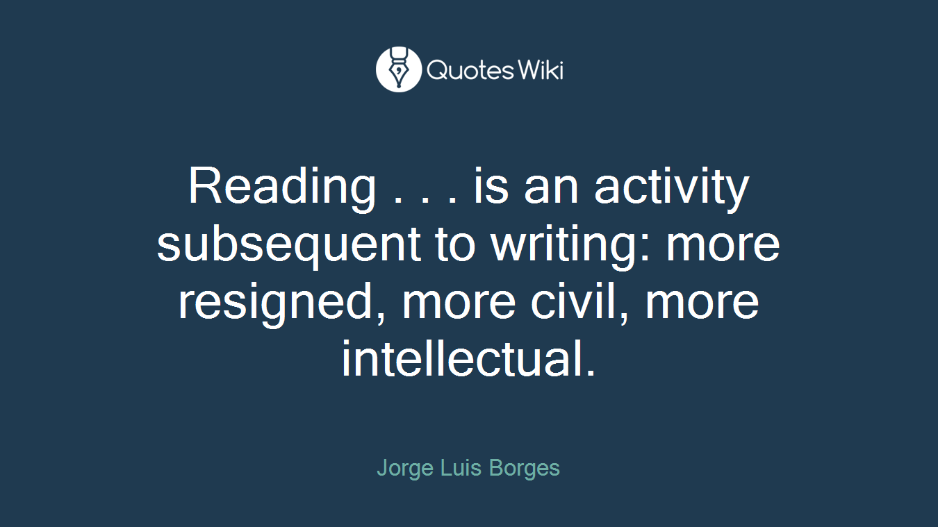 Reading . . . is an activity subsequent to writing: more resigned, more civil, more intellectual.