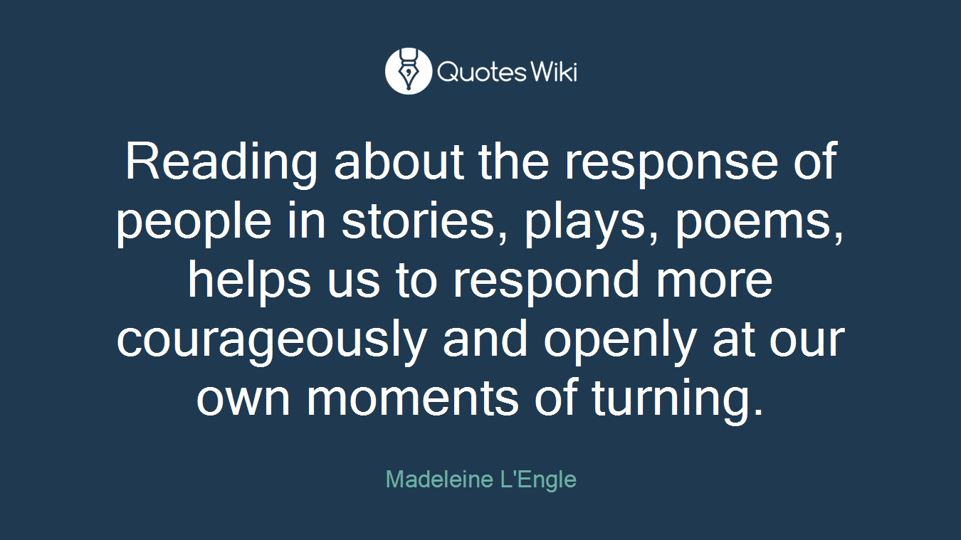 Reading about the response of people in stories, plays, poems, helps us to respond more courageously and openly at our own moments of turning.