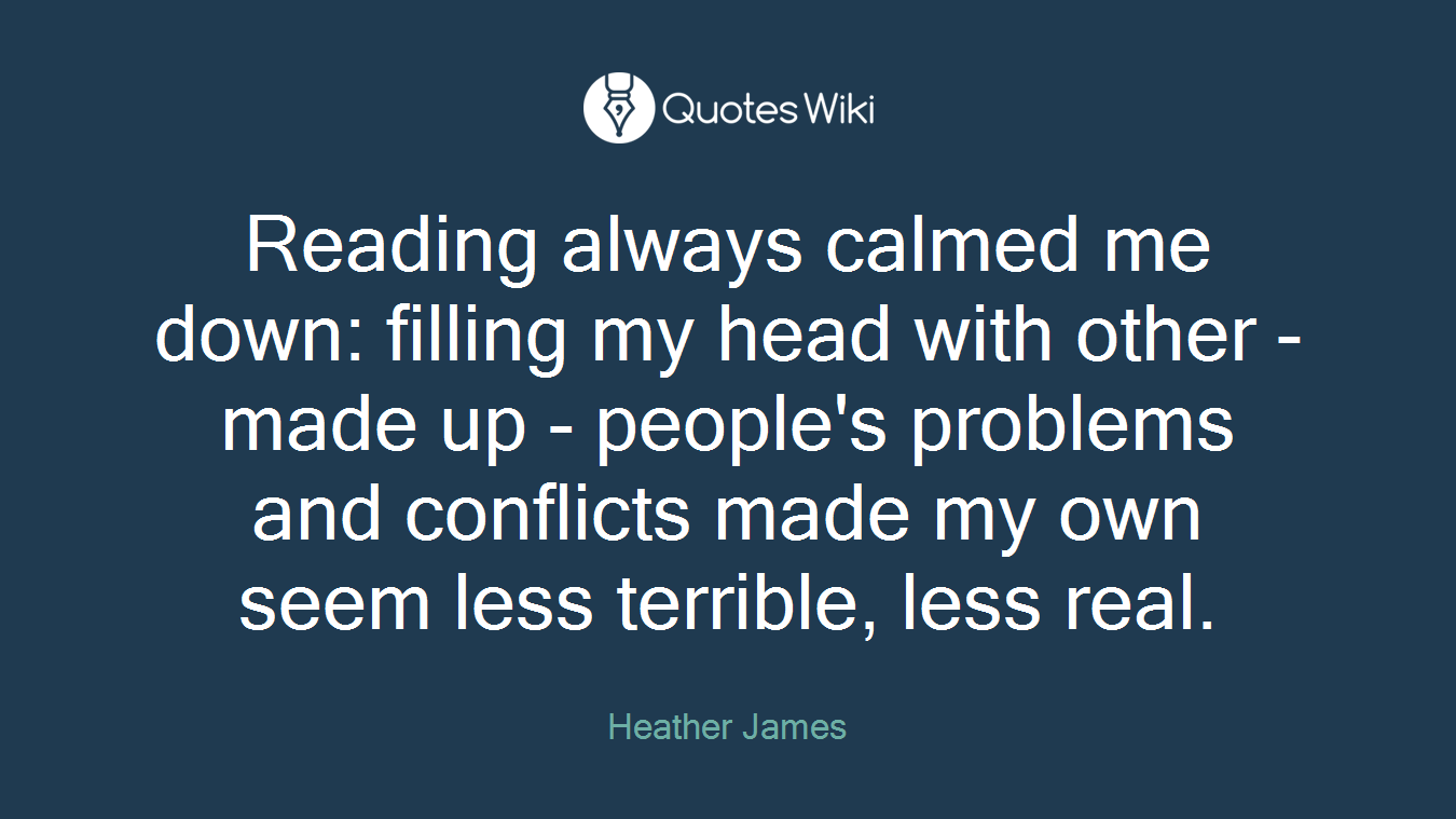 Reading always calmed me down: filling my head with other - made up - people's problems and conflicts made my own seem less terrible, less real.