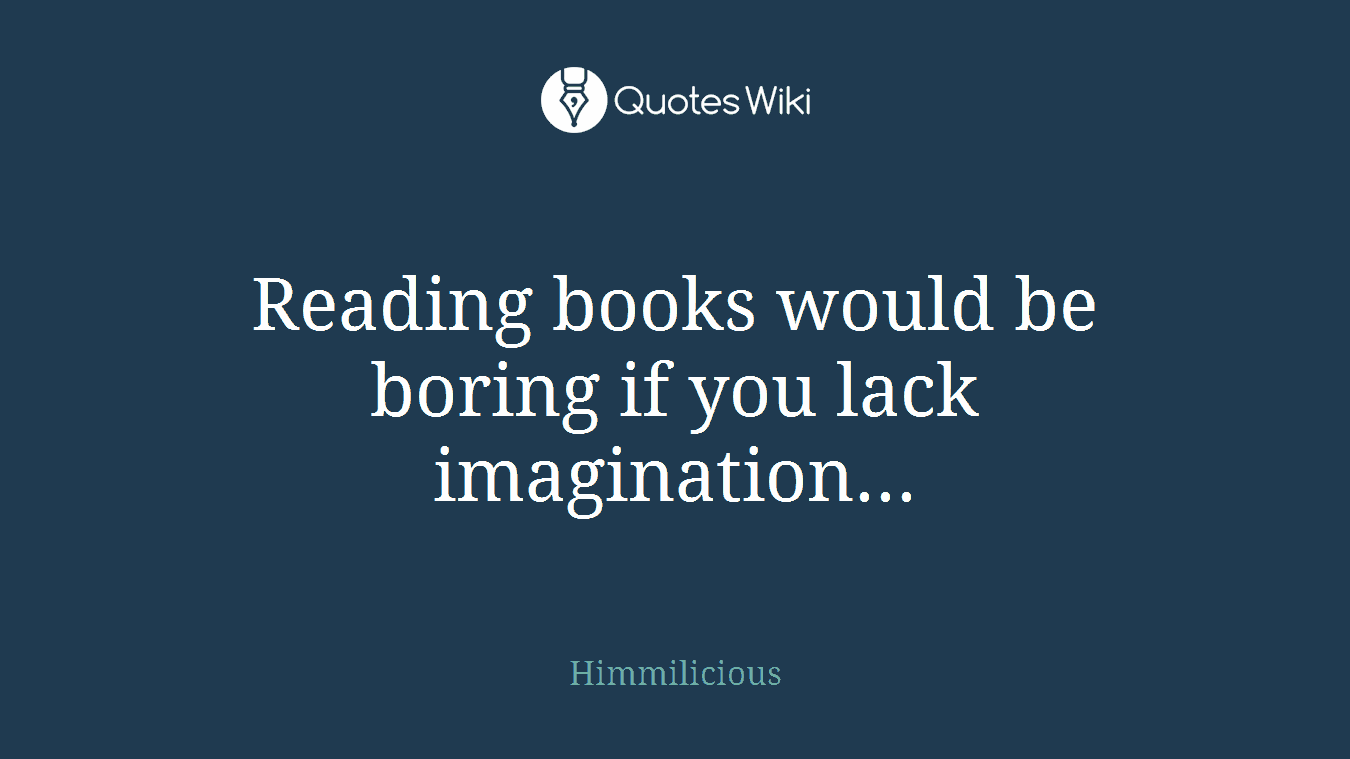 Reading books would be boring if you lack imagination...
