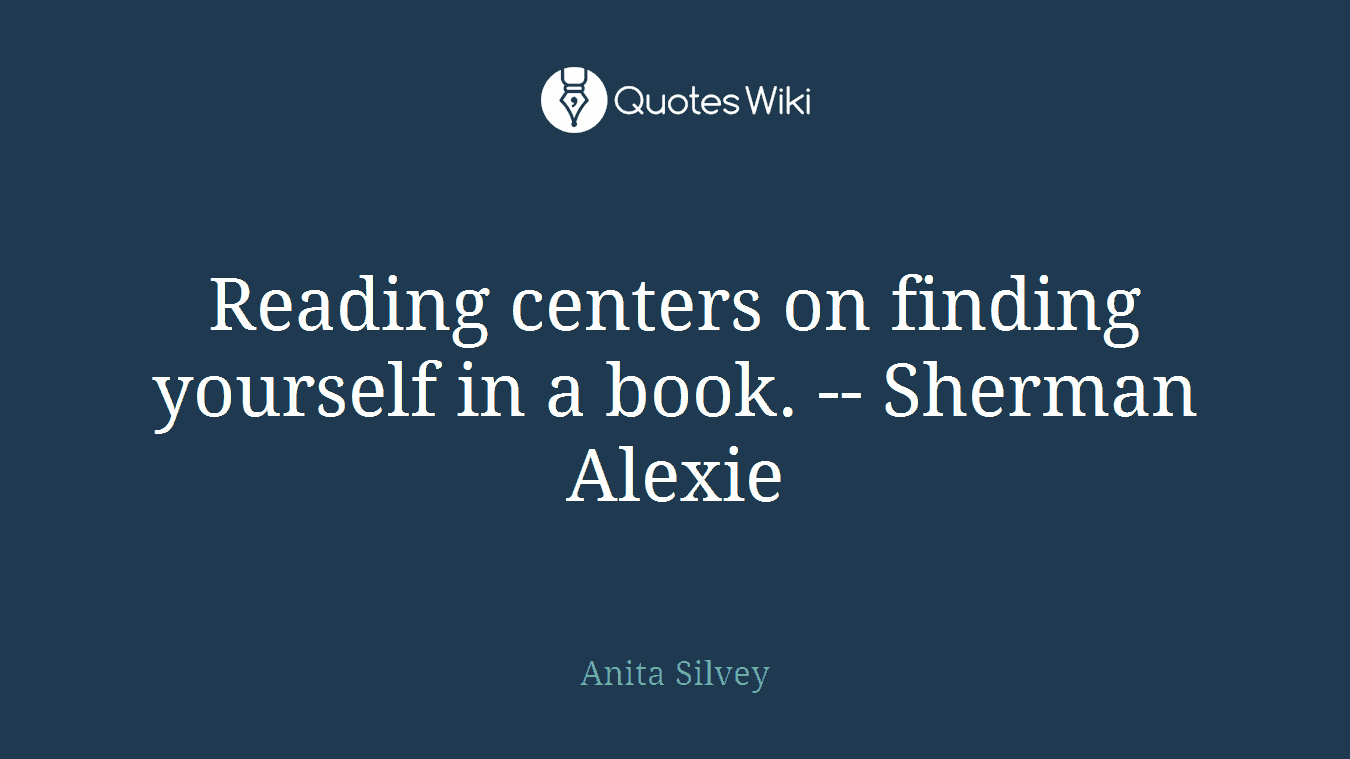 Reading centers on finding yourself in a book. -- Sherman Alexie
