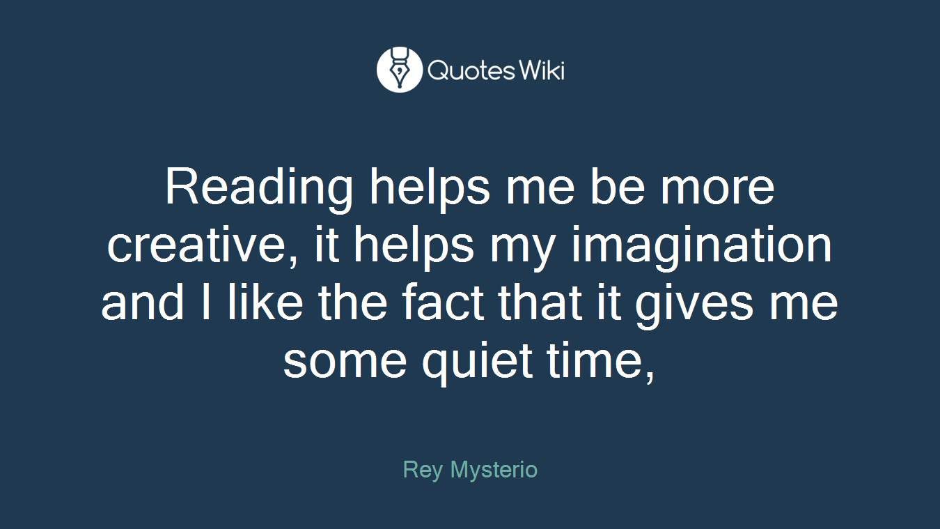 Reading helps me be more creative, it helps my imagination and I like the fact that it gives me some quiet time,