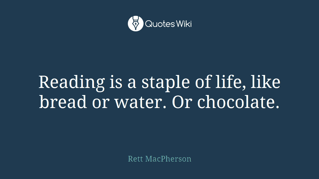 Reading is a staple of life, like bread or water. Or chocolate.