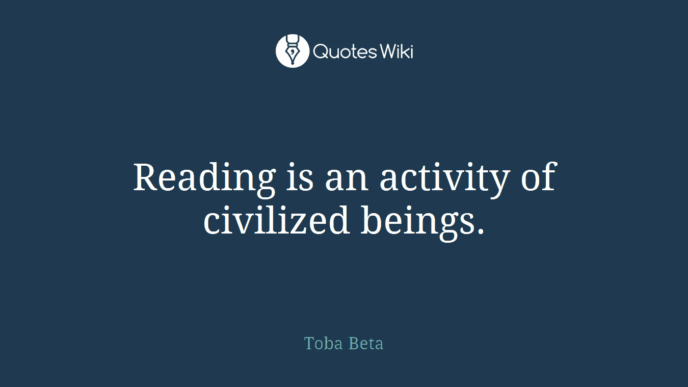 Reading is an activity of civilized beings.