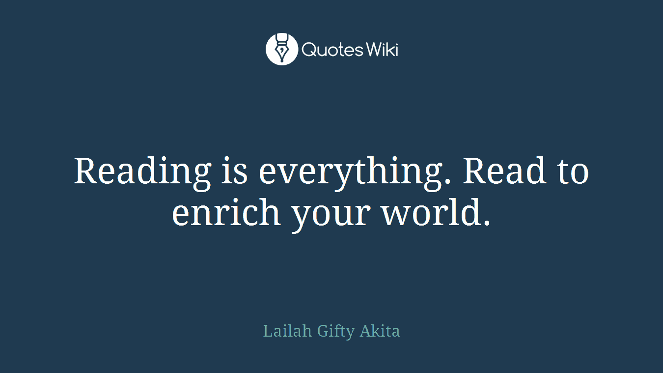 Reading is everything. Read to enrich your world.