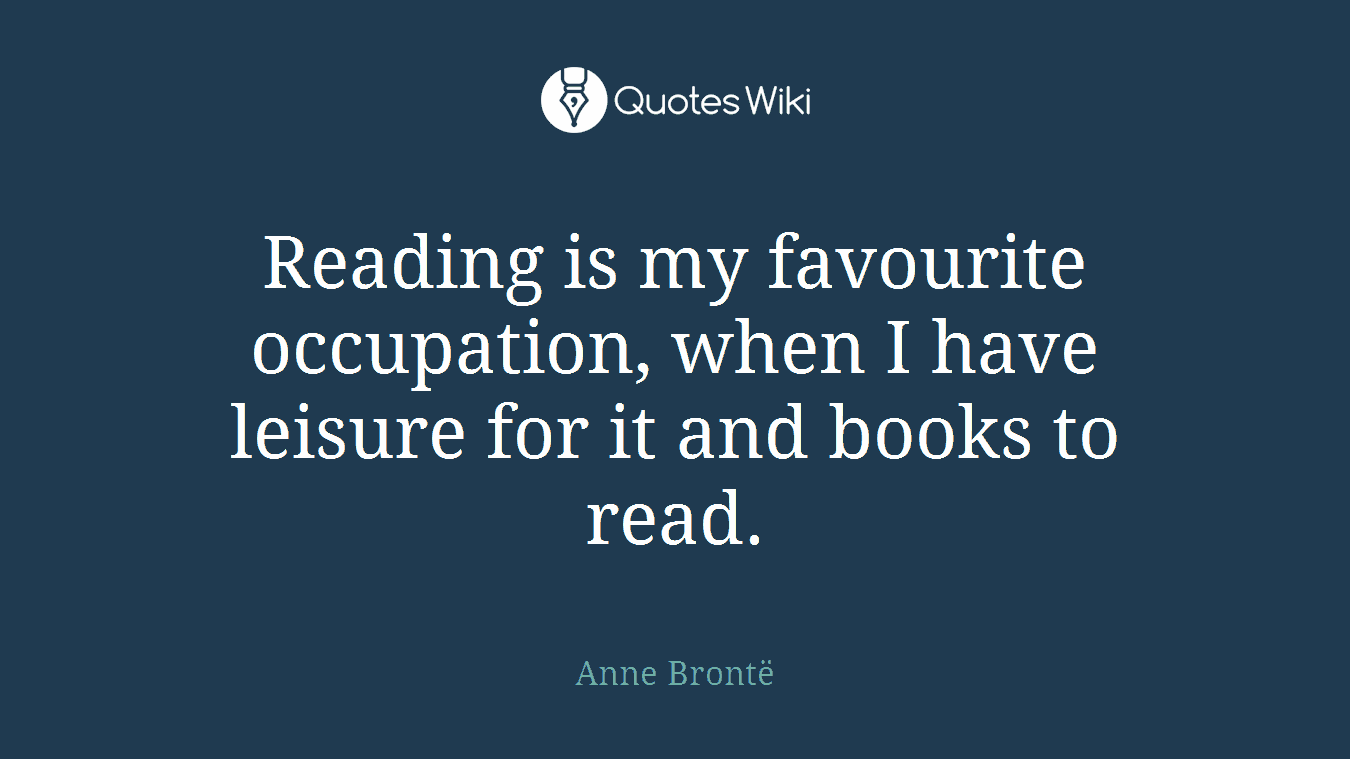Reading is my favourite occupation, when I have leisure for it and books to read.