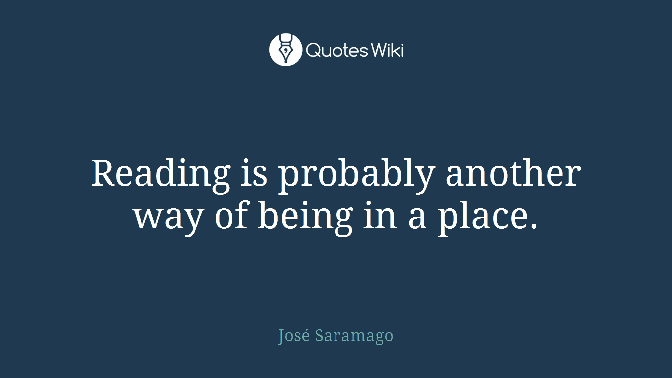 Reading is probably another way of being in a place.