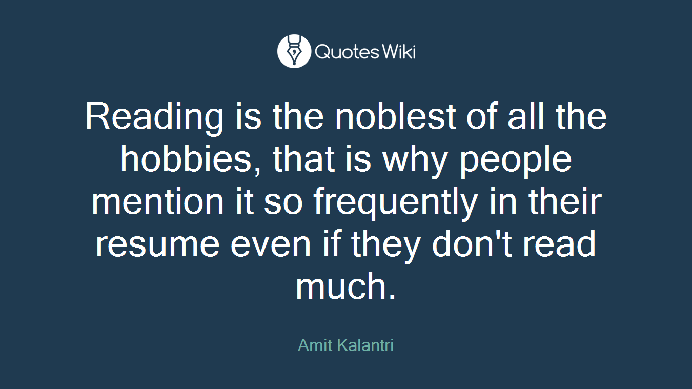 Reading is the noblest of all the hobbies, that is why people mention it so frequently in their resume even if they don't read much.
