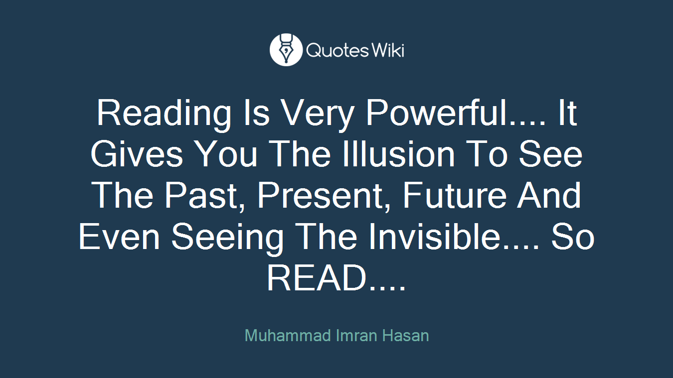 Reading Is Very Powerful.... It Gives You The Illusion To See The Past, Present, Future And Even Seeing The Invisible.... So READ....