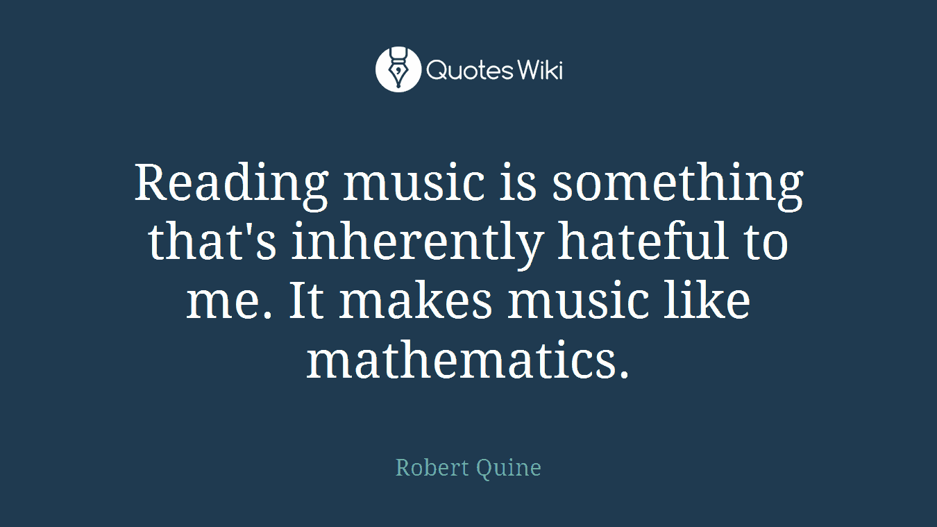 Reading music is something that's inherently hateful to me. It makes music like mathematics.