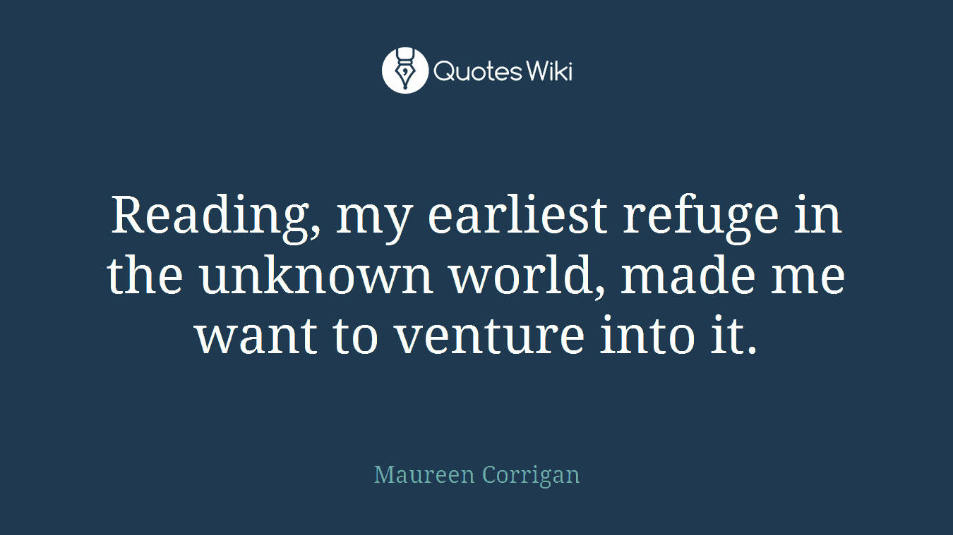 Reading, my earliest refuge in the unknown world, made me want to venture into it.