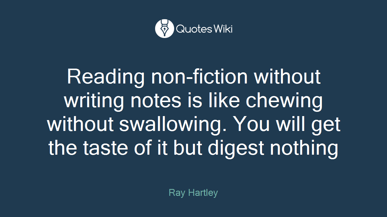 Reading non-fiction without writing notes is like chewing without swallowing. You will get the taste of it but digest nothing