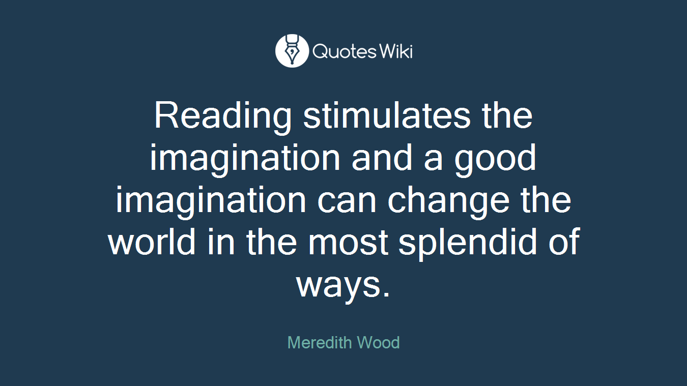 Reading stimulates the imagination and a good imagination can change the world in the most splendid of ways.