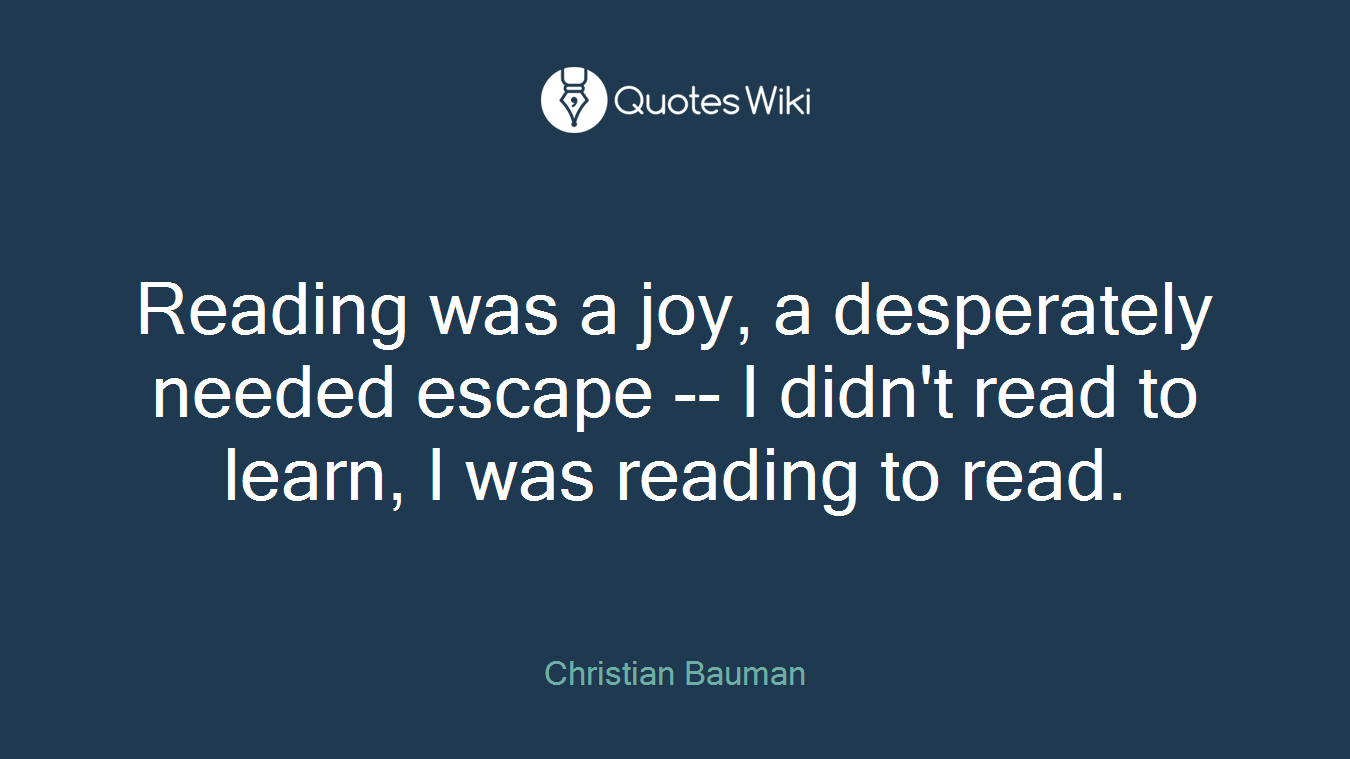 Reading was a joy, a desperately needed escape -- I didn't read to learn, I was reading to read.