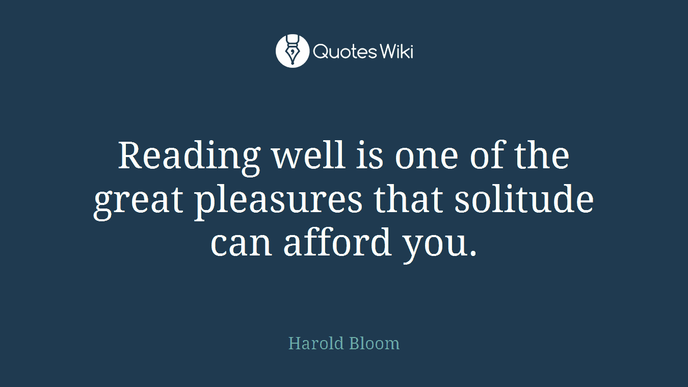 Reading well is one of the great pleasures that solitude can afford you.