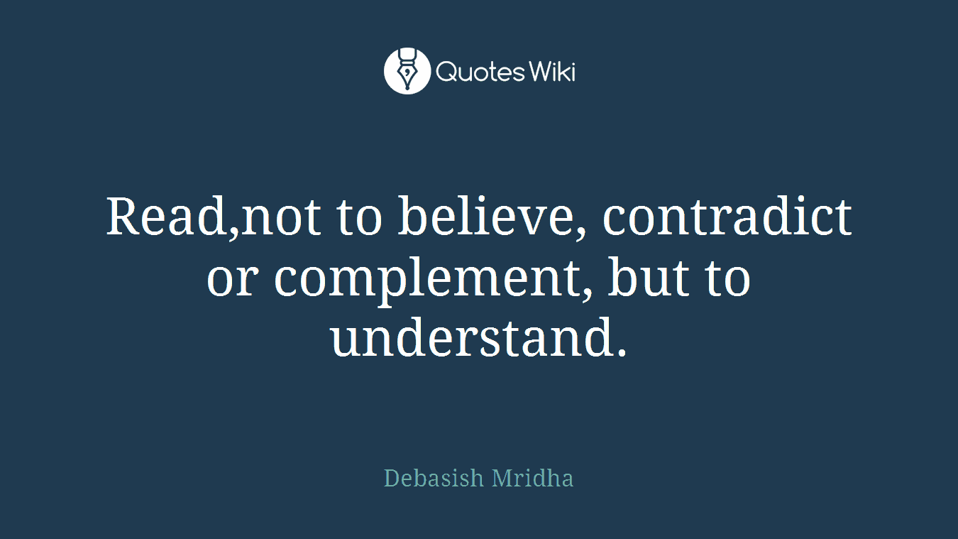 Read,not to believe, contradict or complement, but to understand.