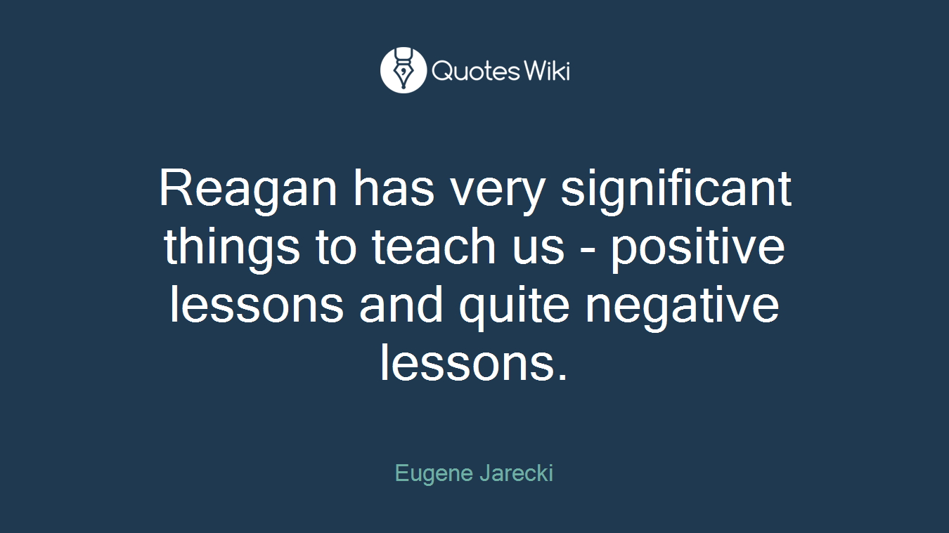 Reagan has very significant things to teach us - positive lessons and quite negative lessons.