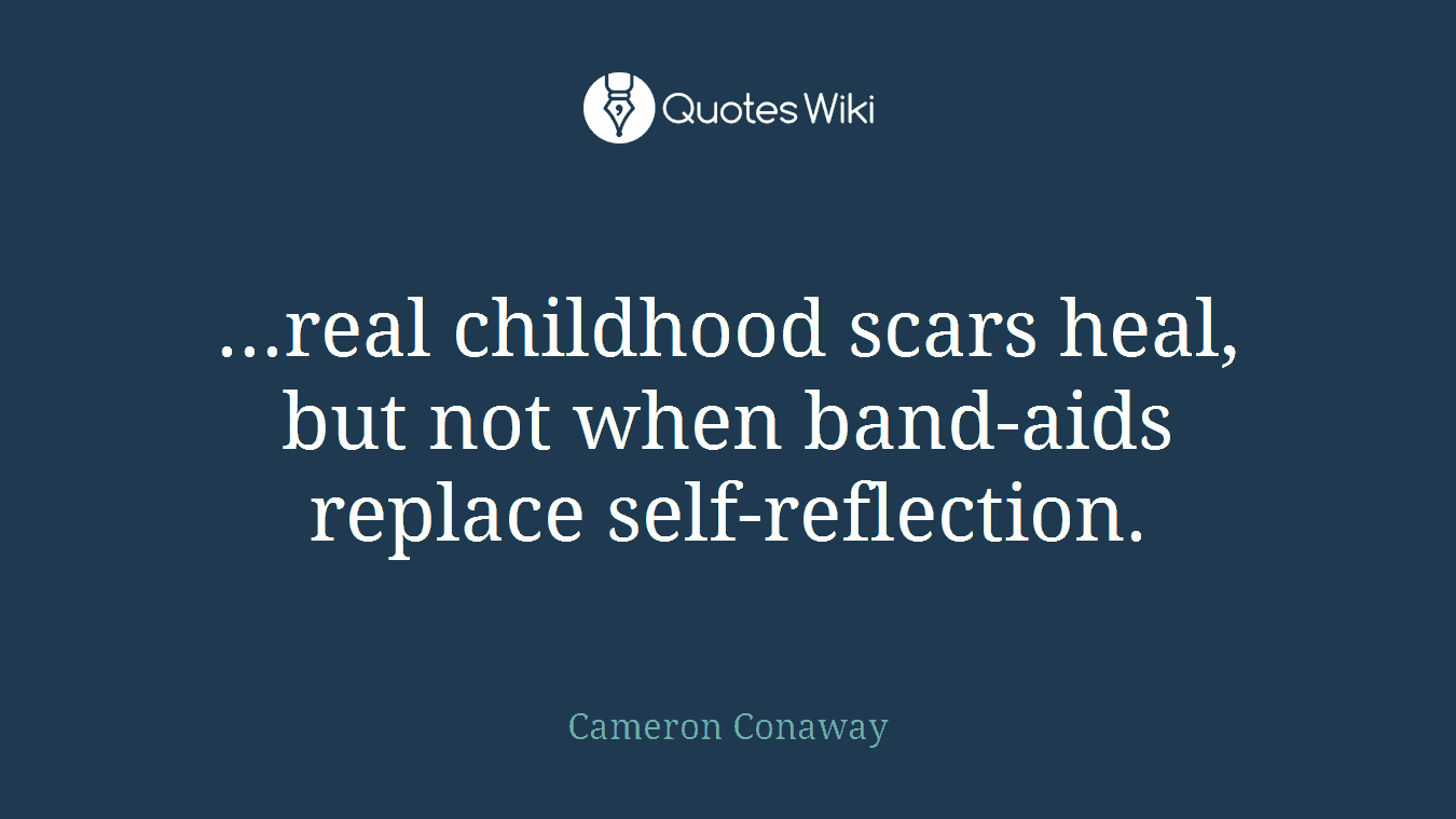 ...real childhood scars heal, but not when band-aids replace self-reflection.