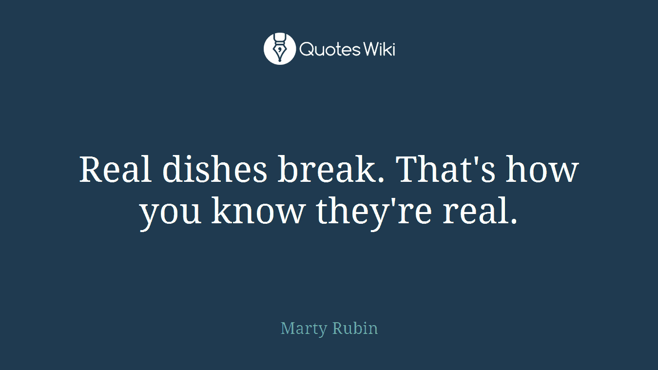 Real dishes break. That's how you know they're real.