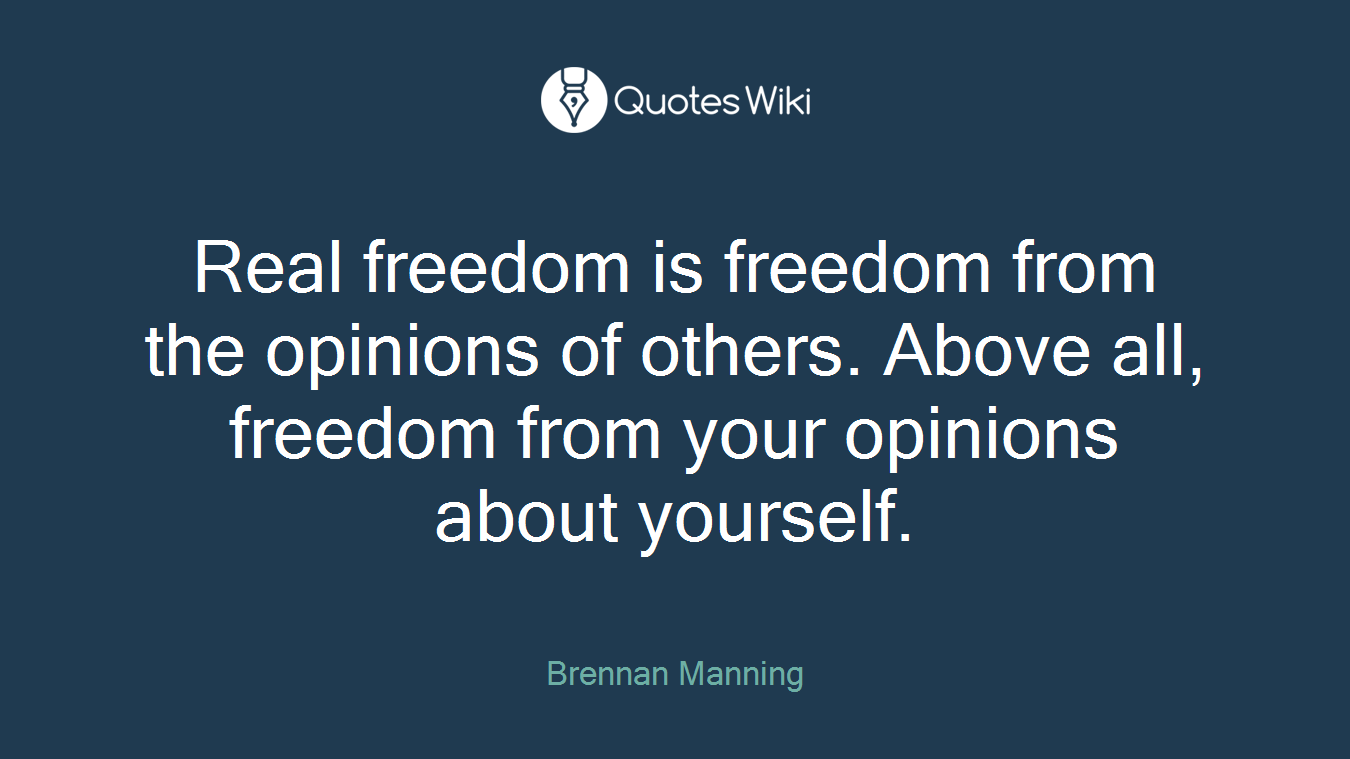Real freedom is freedom from the opinions of others. Above all, freedom from your opinions about yourself.