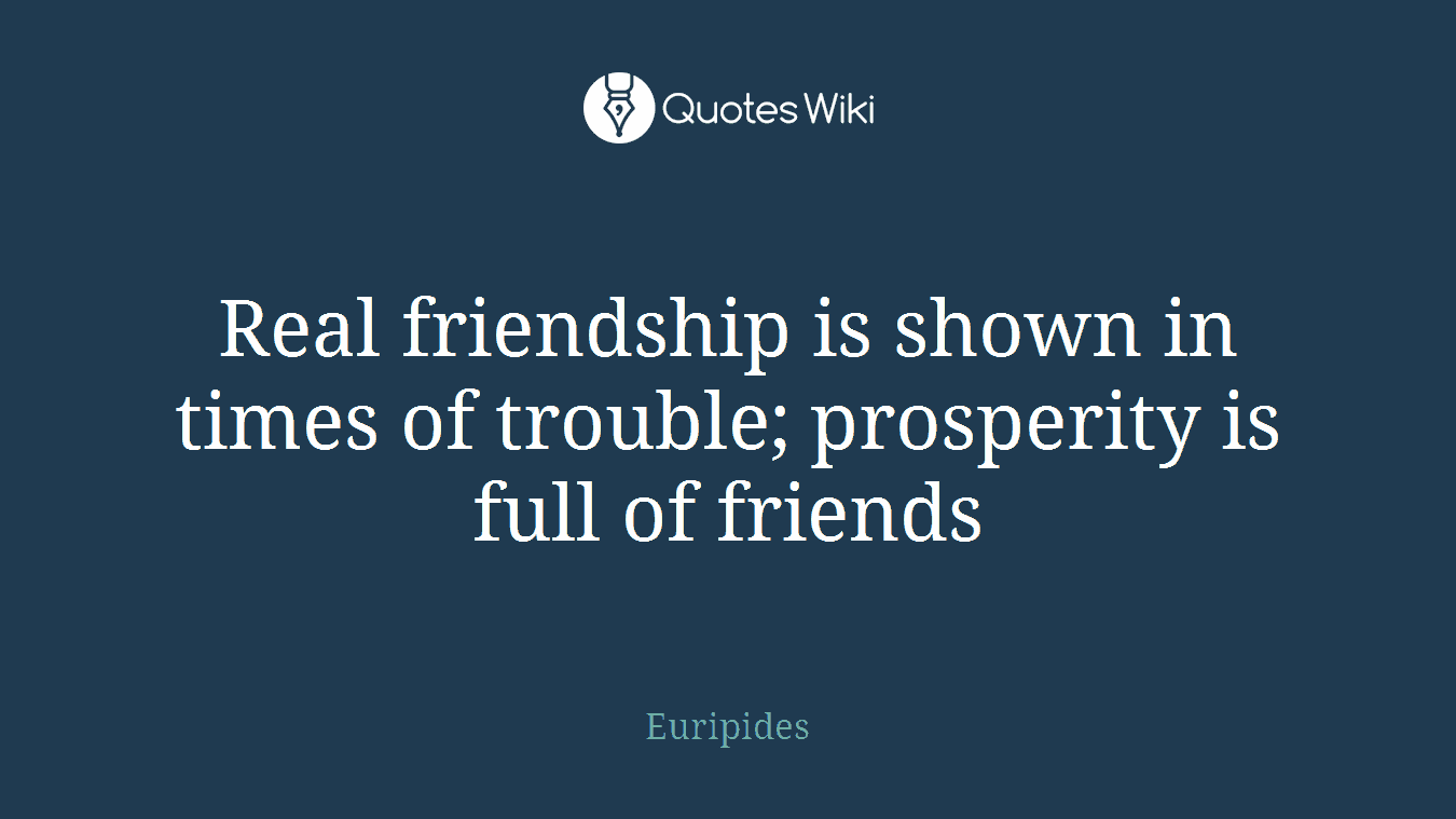 Real friendship is shown in times of trouble; prosperity is full of friends