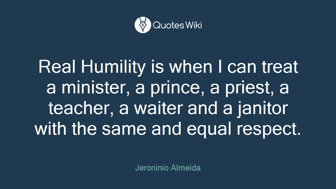 Real Humility is when I can treat a minister, a prince, a priest, a teacher, a waiter and a janitor with the same and equal respect.