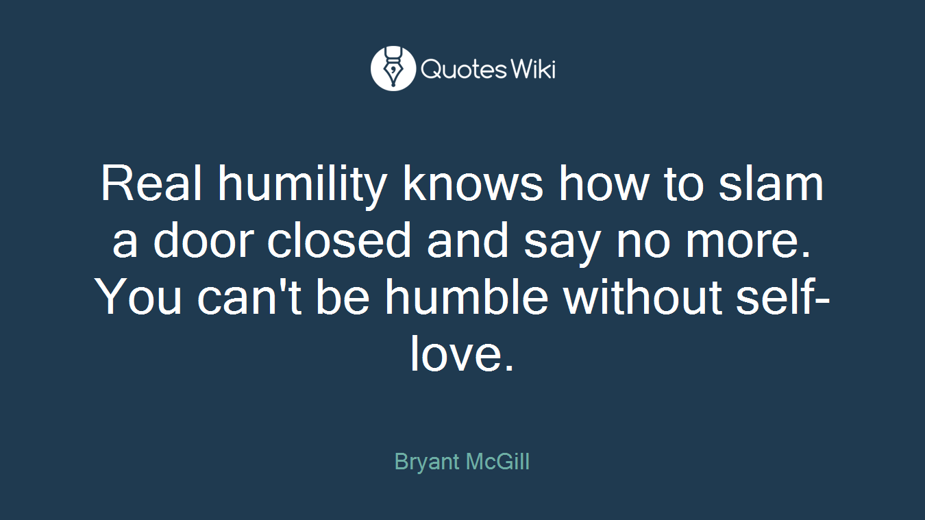 Real humility knows how to slam a door closed and say no more. You can't be humble without self-love.