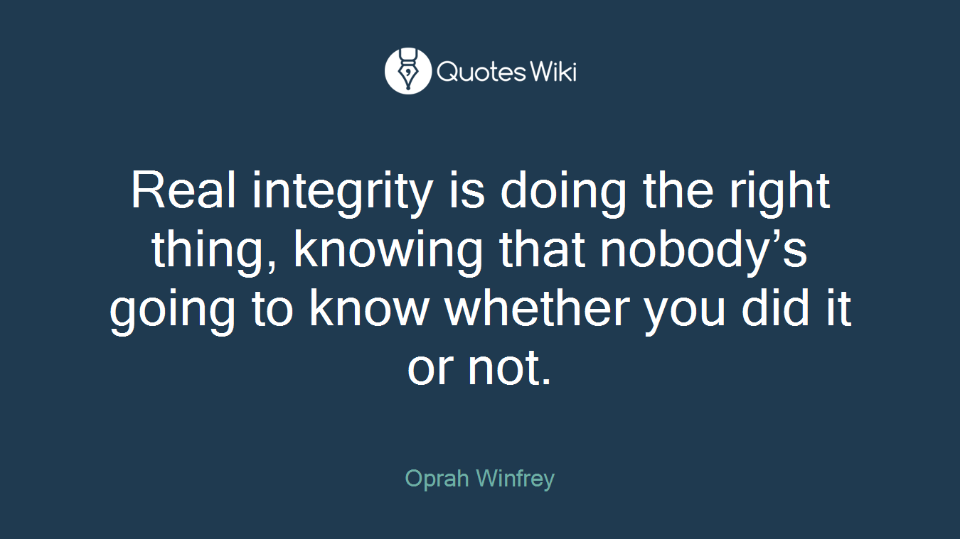 Real integrity is doing the right thing, knowing that nobody’s going to know whether you did it or not.