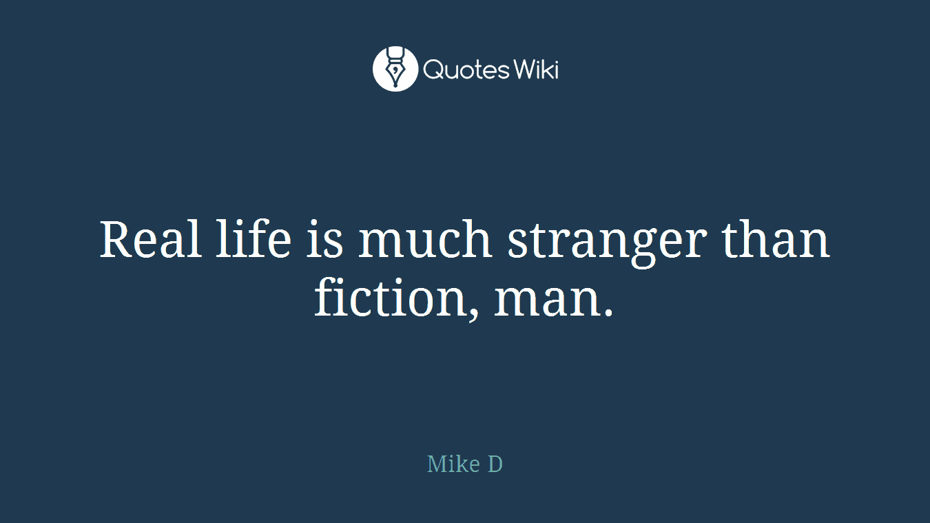 Real life is much stranger than fiction, man.