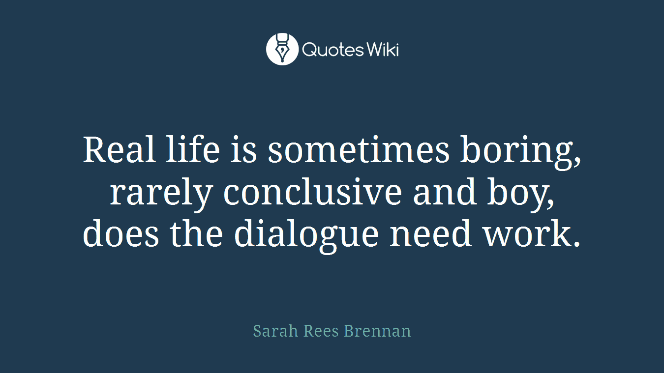 Real life is sometimes boring, rarely conclusive and boy, does the dialogue need work.