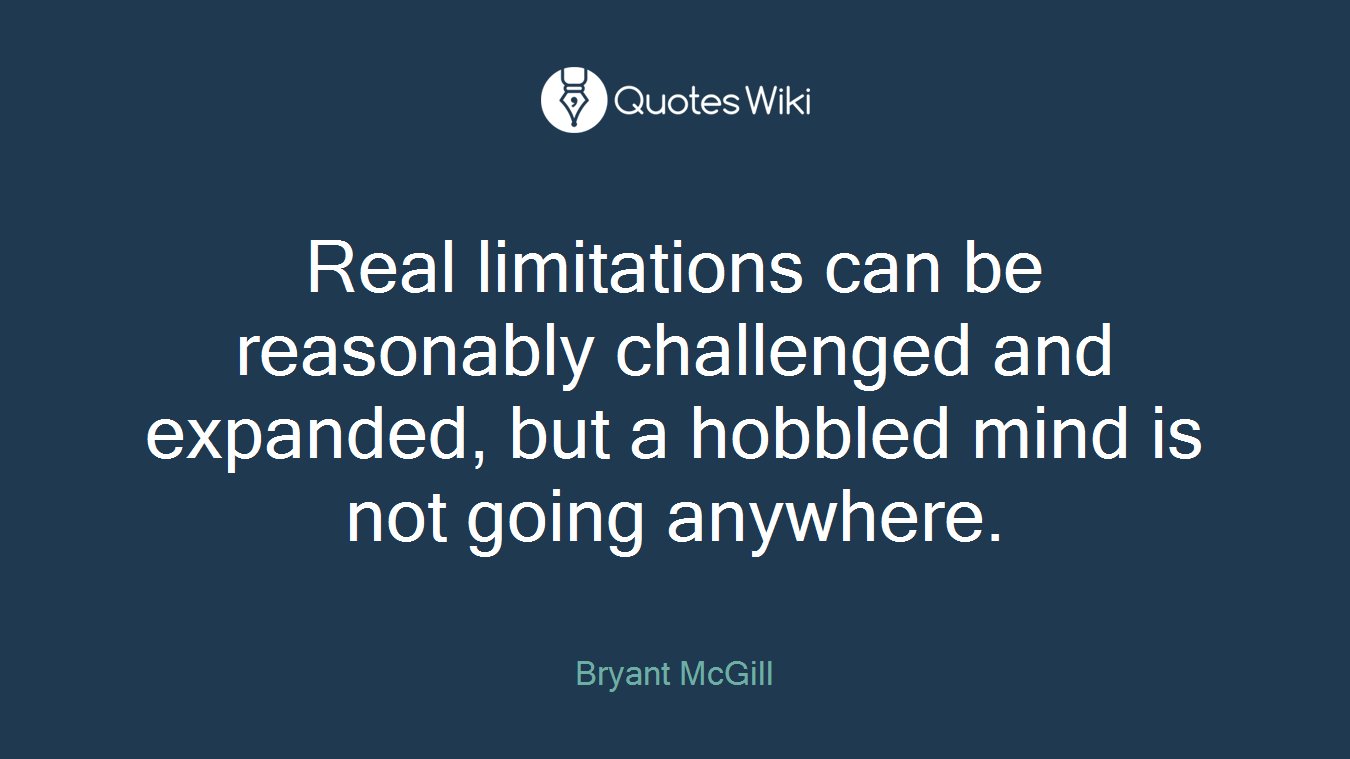 Real limitations can be reasonably challenged and expanded, but a hobbled mind is not going anywhere.