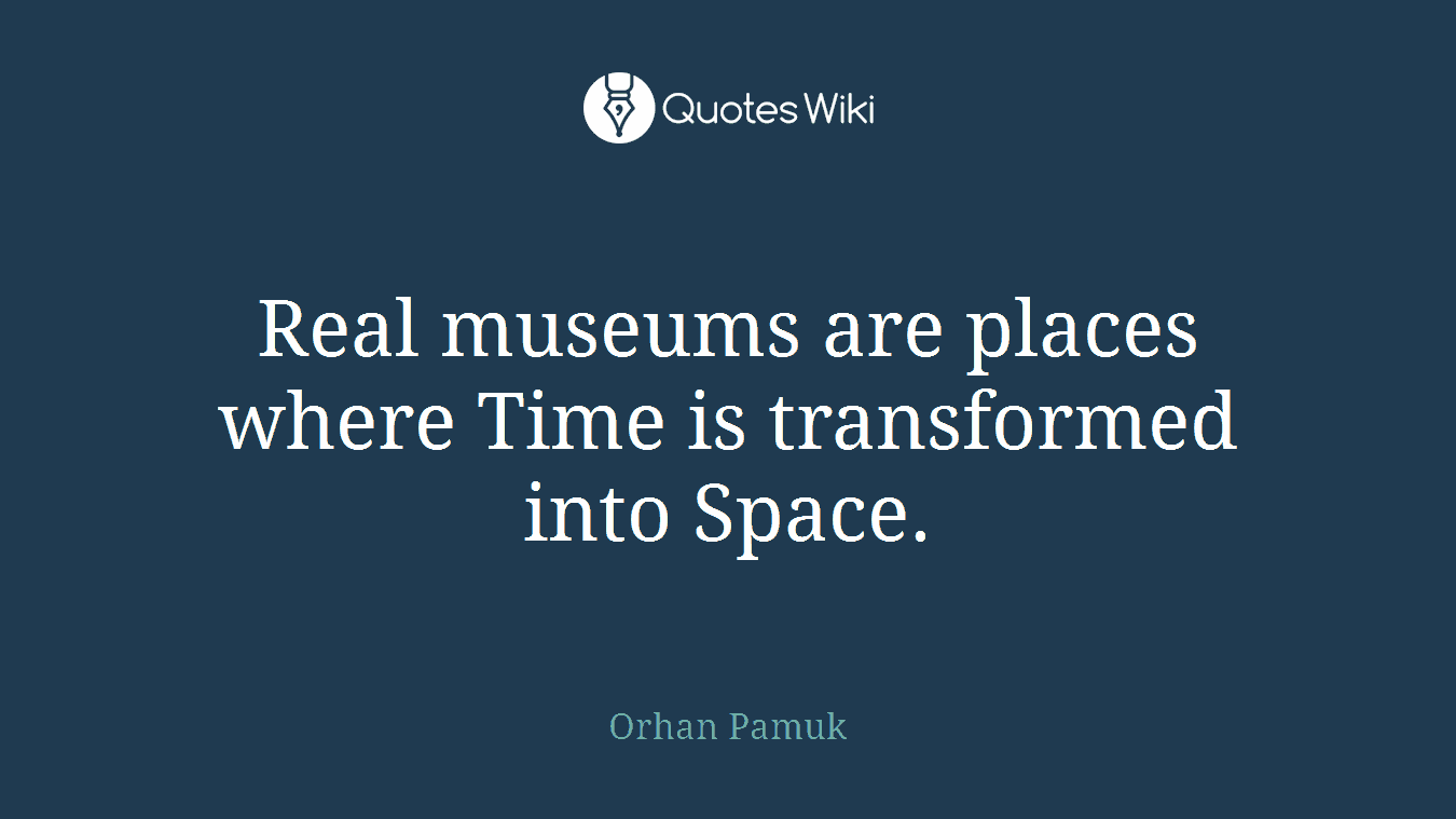 Real museums are places where Time is transformed into Space.