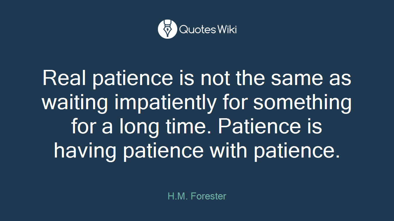 Real patience is not the same as waiting impatiently for something for a long time. Patience is having patience with patience.