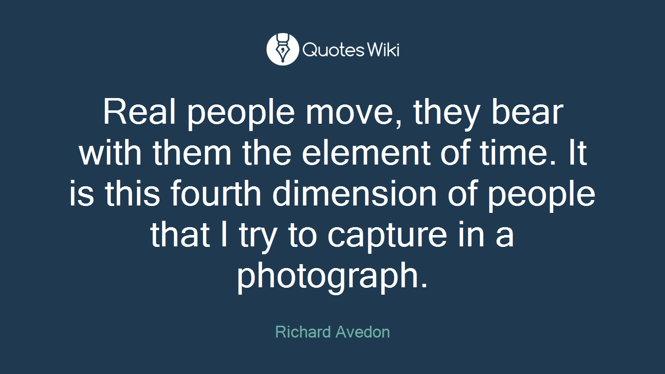 Real people move, they bear with them the element of time. It is this fourth dimension of people that I try to capture in a photograph.