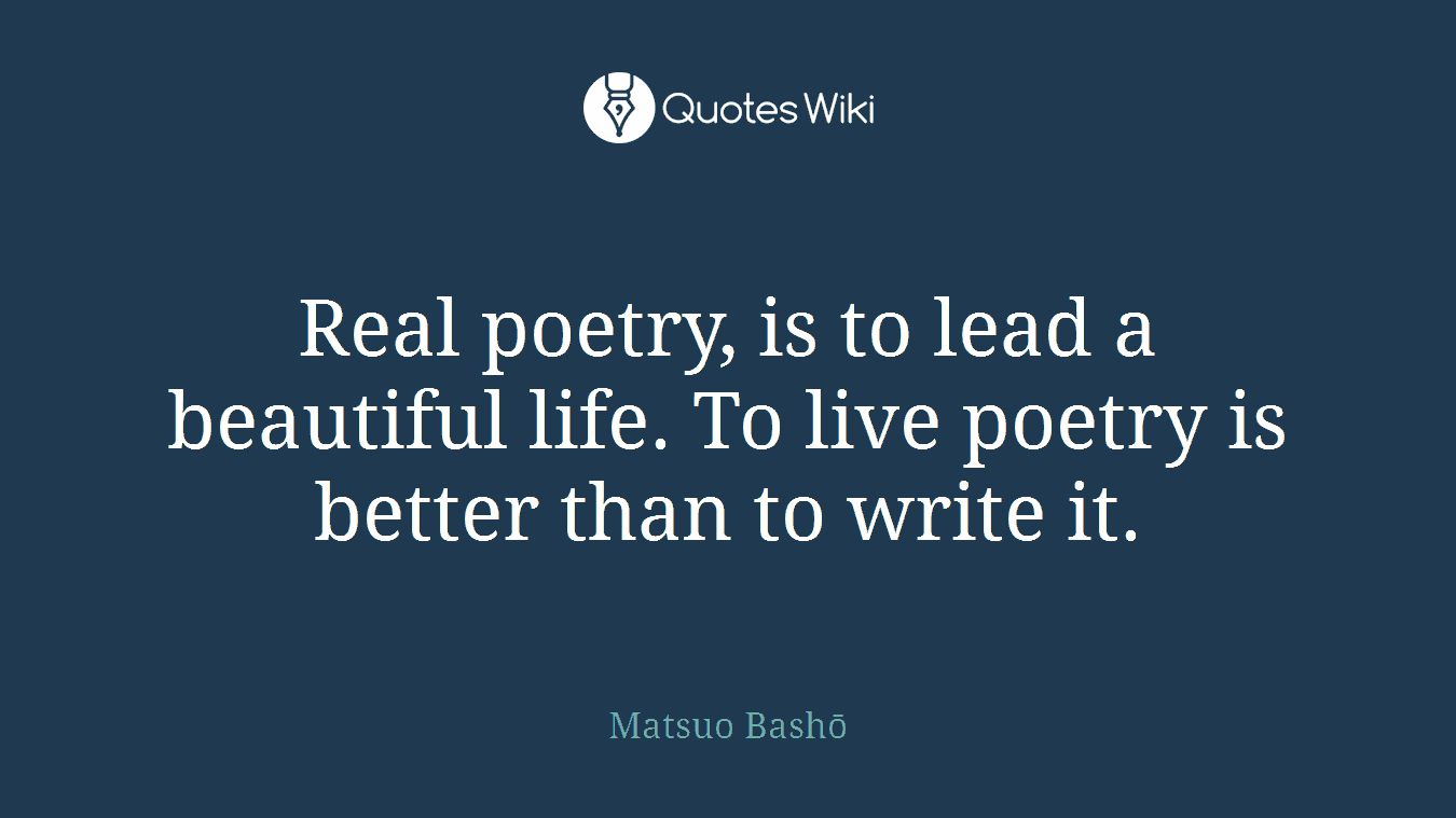 Real poetry, is to lead a beautiful life. To live poetry is better than to write it.