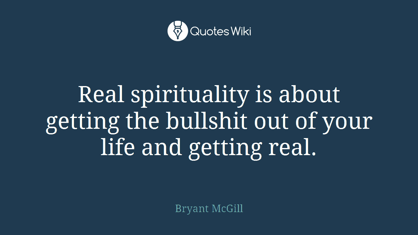 Real spirituality is about getting the bullshit out of your life and getting real.