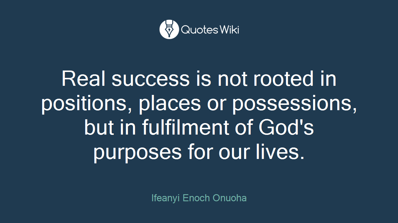 Real success is not rooted in positions, places or possessions, but in fulfilment of God's purposes for our lives.