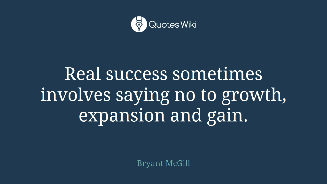 Real success sometimes involves saying no to growth, expansion and gain.