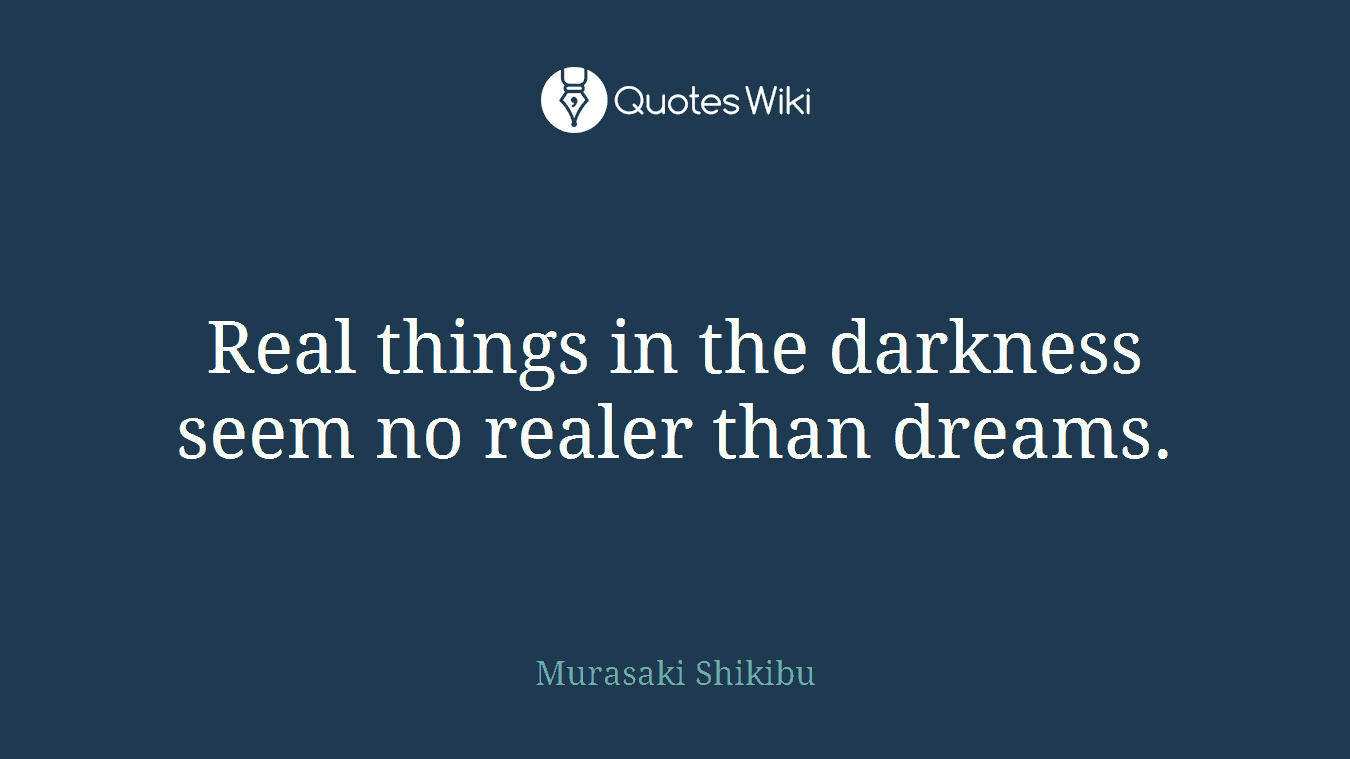Real things in the darkness seem no realer than dreams.