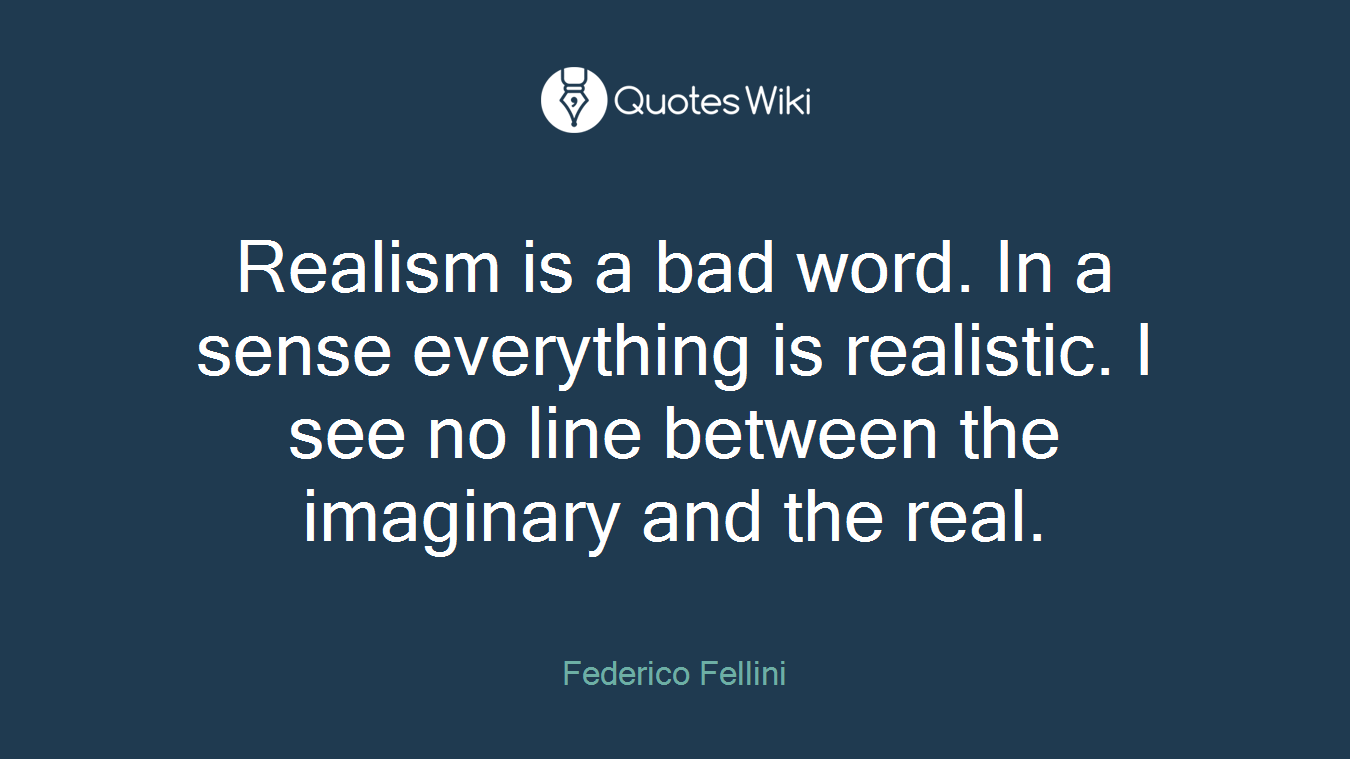 Realism is a bad word. In a sense everything is realistic. I see no line between the imaginary and the real.