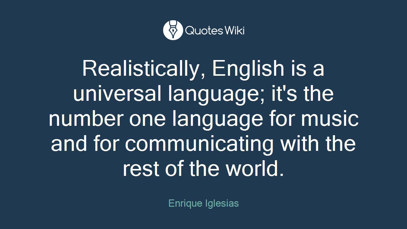 Realistically, English is a universal language; it's the number one language for music and for communicating with the rest of the world.