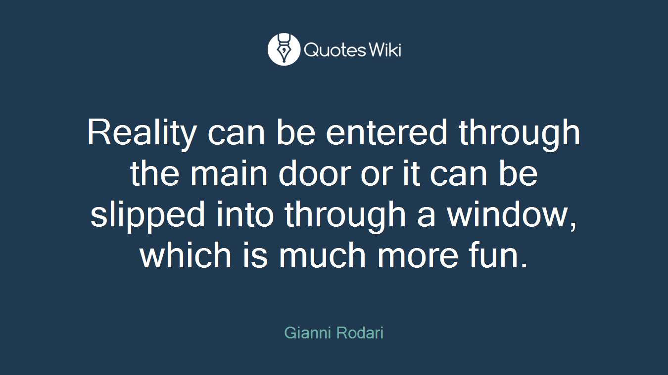 Reality can be entered through the main door or it can be slipped into through a window, which is much more fun.