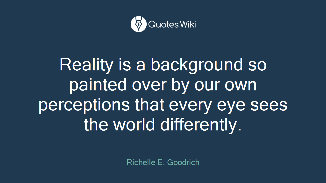 Reality is a background so painted over by our own perceptions that every eye sees the world differently.