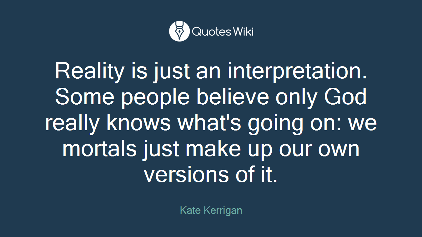 Reality is just an interpretation. Some people believe only God really knows what's going on: we mortals just make up our own versions of it.