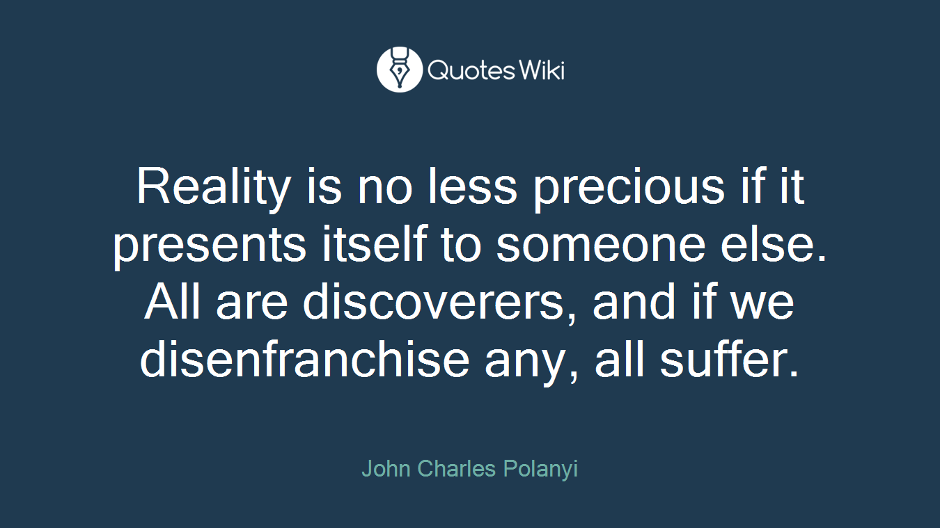 Reality is no less precious if it presents itself to someone else. All are discoverers, and if we disenfranchise any, all suffer.