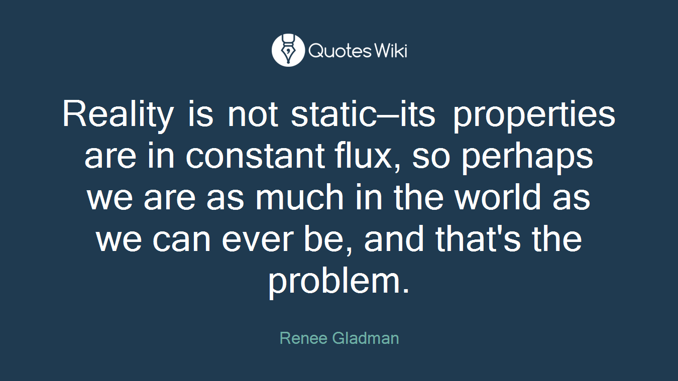 Reality is not static—its properties are in constant flux, so perhaps we are as much in the world as we can ever be, and that's the problem.