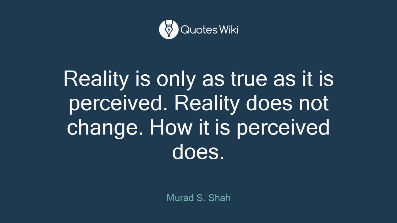 Reality is only as true as it is perceived. Reality does not change. How it is perceived does.