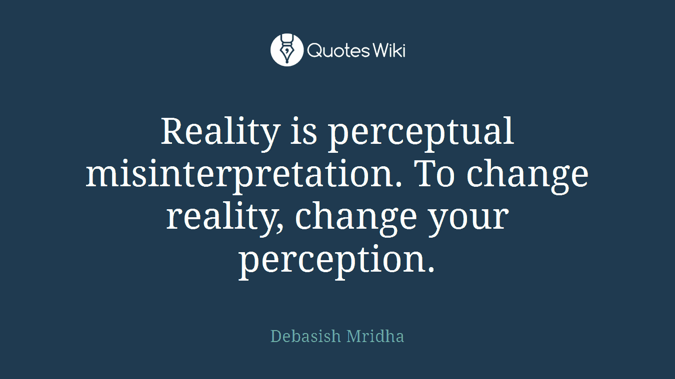 Reality is perceptual misinterpretation. To change reality, change your perception.